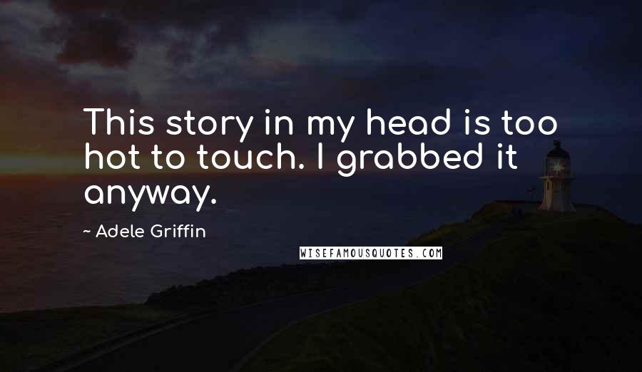 Adele Griffin Quotes: This story in my head is too hot to touch. I grabbed it anyway.