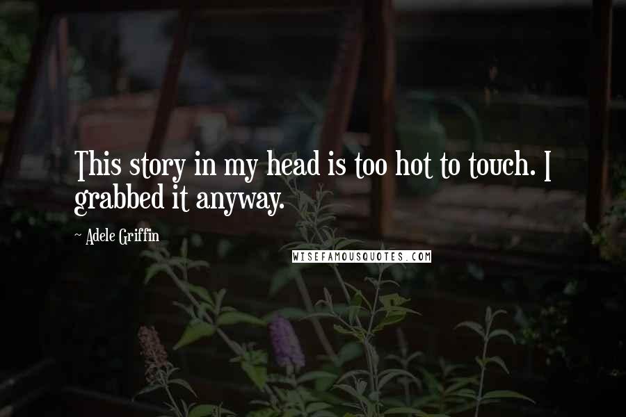 Adele Griffin Quotes: This story in my head is too hot to touch. I grabbed it anyway.