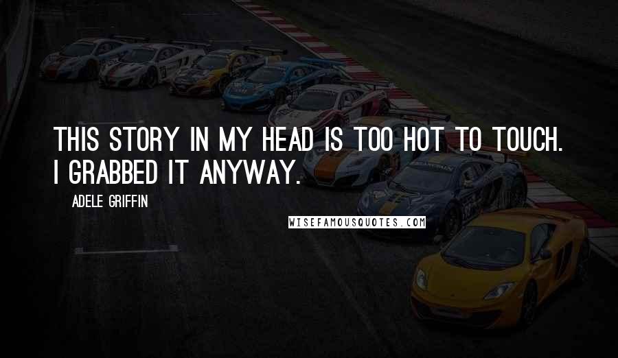 Adele Griffin Quotes: This story in my head is too hot to touch. I grabbed it anyway.