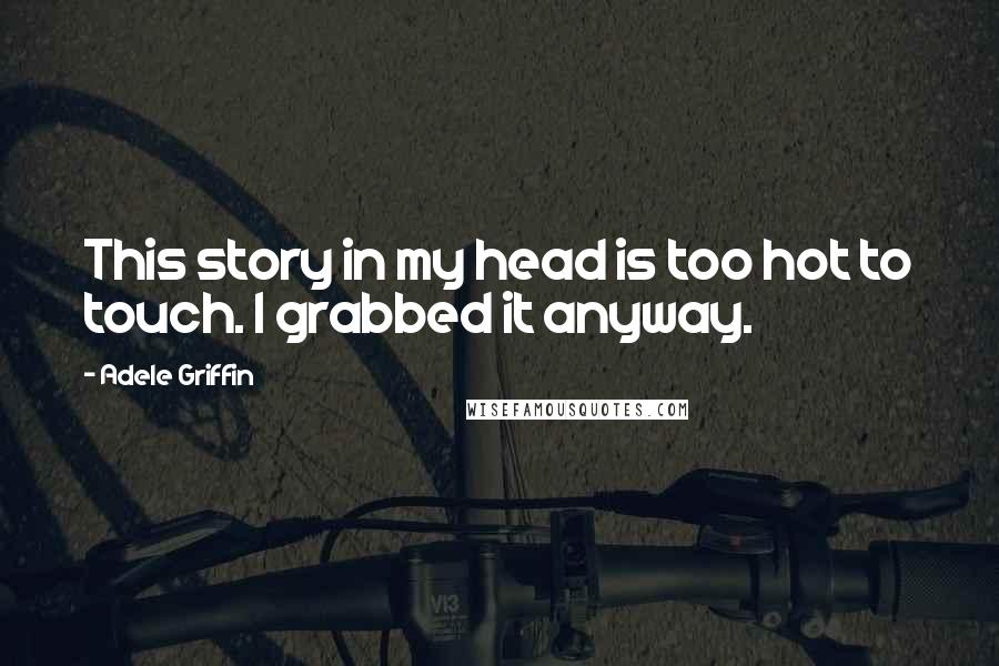 Adele Griffin Quotes: This story in my head is too hot to touch. I grabbed it anyway.