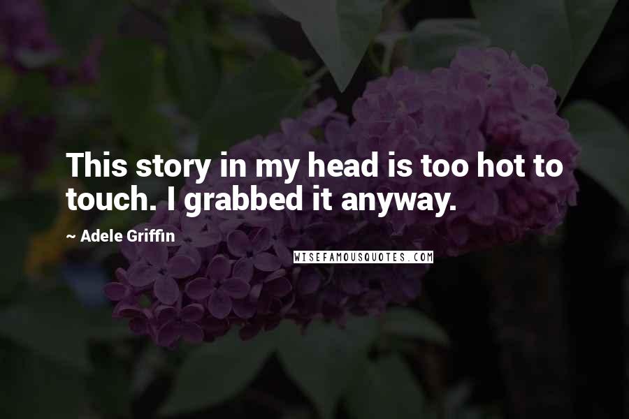 Adele Griffin Quotes: This story in my head is too hot to touch. I grabbed it anyway.