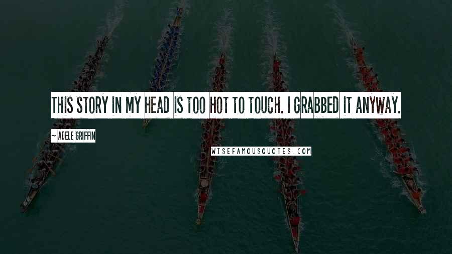 Adele Griffin Quotes: This story in my head is too hot to touch. I grabbed it anyway.