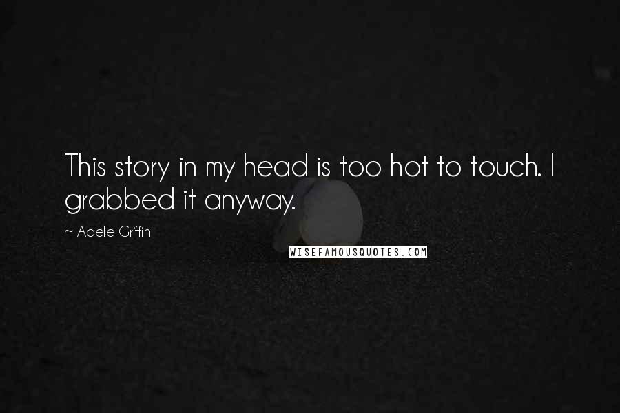 Adele Griffin Quotes: This story in my head is too hot to touch. I grabbed it anyway.
