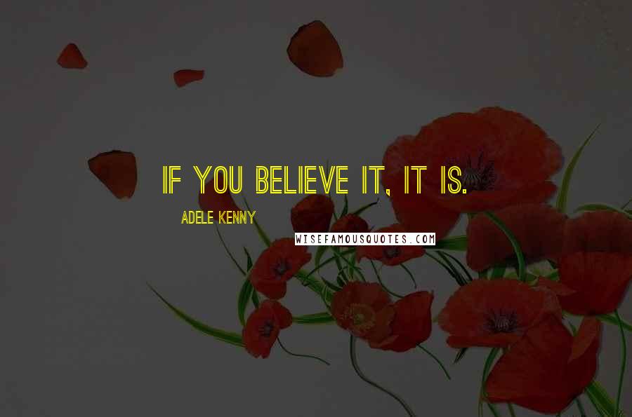 Adele Kenny Quotes: If you believe it, it is.