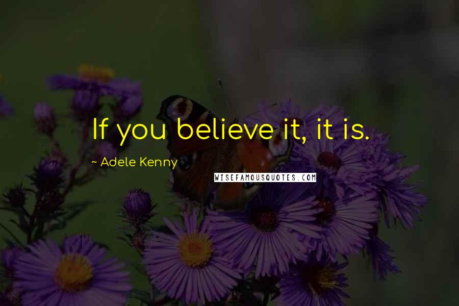 Adele Kenny Quotes: If you believe it, it is.