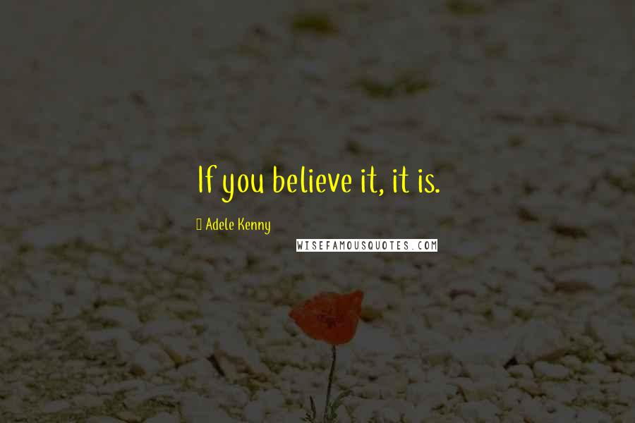 Adele Kenny Quotes: If you believe it, it is.