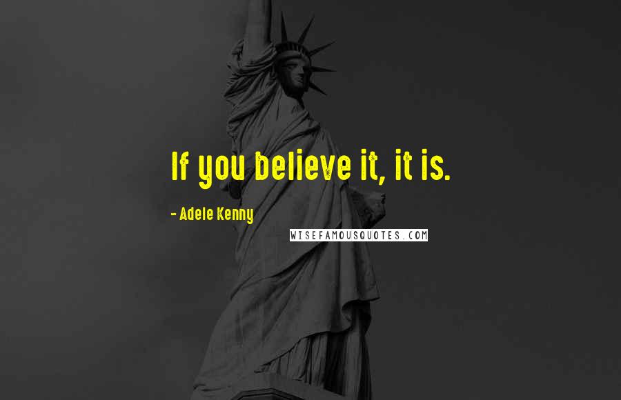 Adele Kenny Quotes: If you believe it, it is.