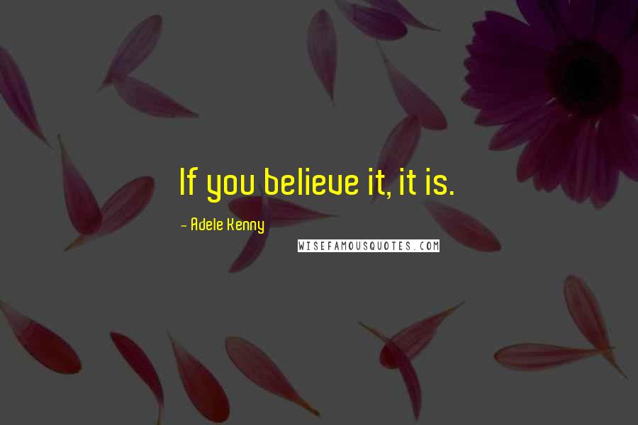 Adele Kenny Quotes: If you believe it, it is.