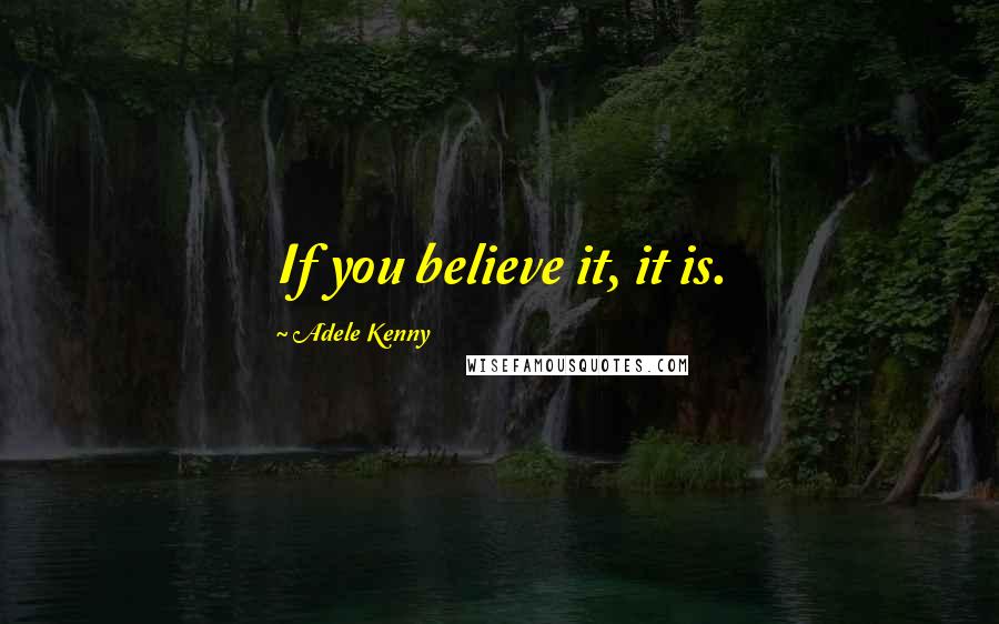 Adele Kenny Quotes: If you believe it, it is.