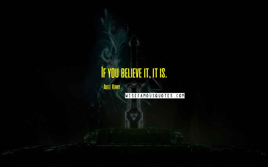 Adele Kenny Quotes: If you believe it, it is.