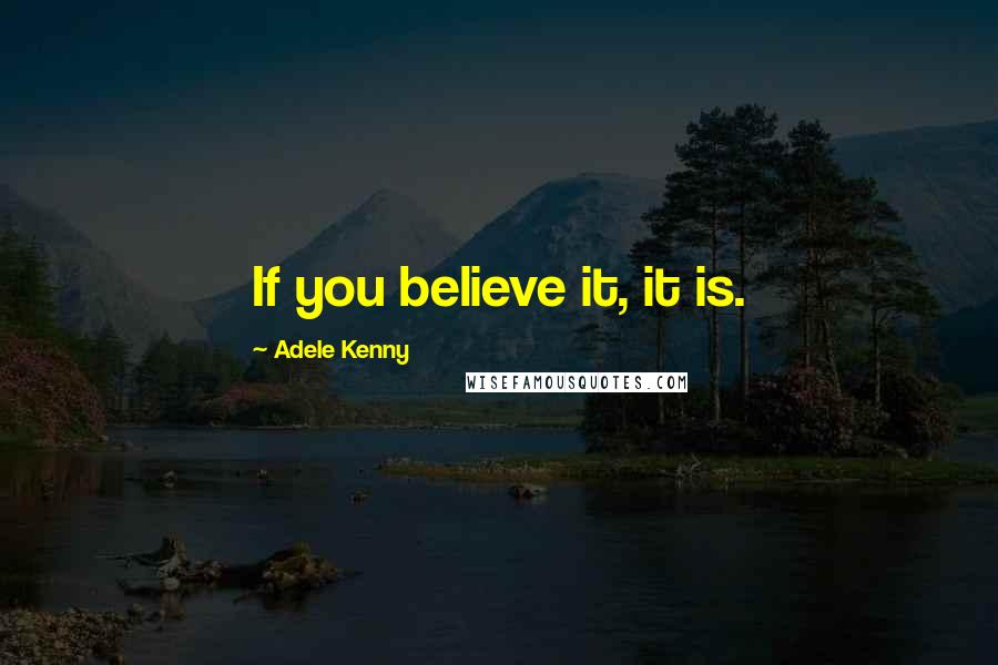 Adele Kenny Quotes: If you believe it, it is.