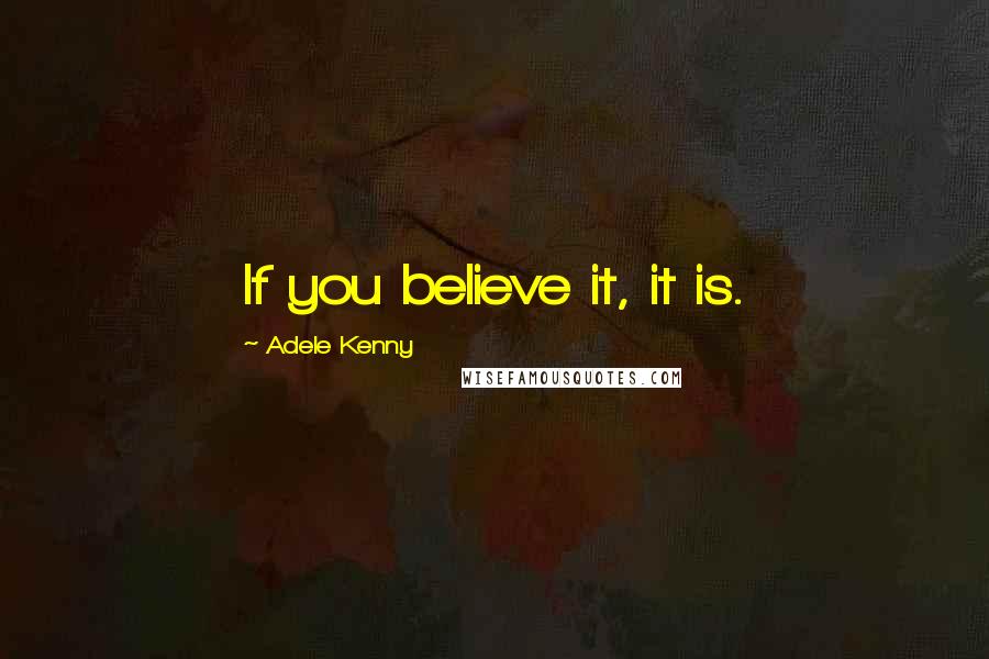 Adele Kenny Quotes: If you believe it, it is.