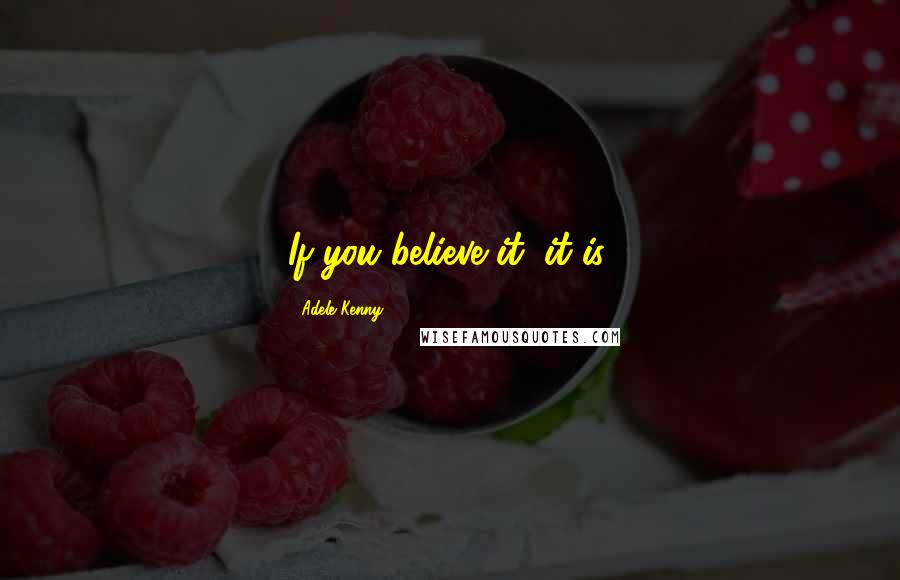 Adele Kenny Quotes: If you believe it, it is.