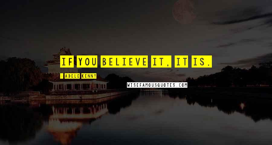 Adele Kenny Quotes: If you believe it, it is.