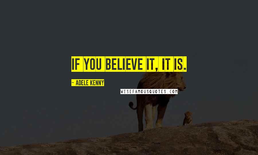 Adele Kenny Quotes: If you believe it, it is.