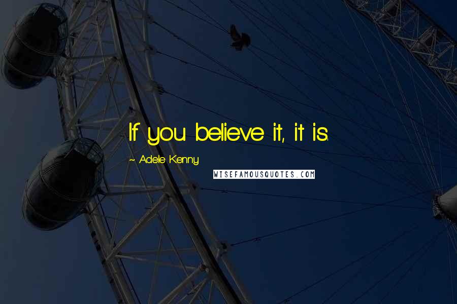 Adele Kenny Quotes: If you believe it, it is.