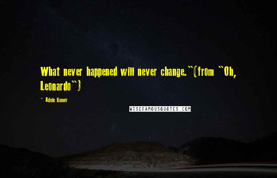 Adele Kenny Quotes: What never happened will never change."(from "Oh, Leonardo")