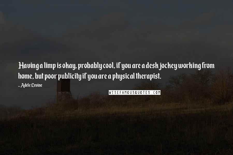 Adele Levine Quotes: Having a limp is okay, probably cool, if you are a desk jockey working from home, but poor publicity if you are a physical therapist.