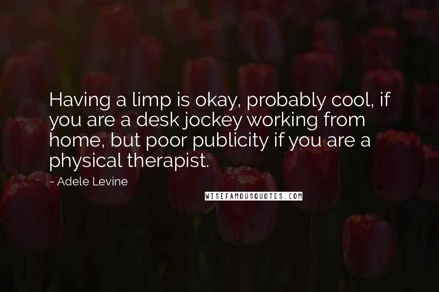 Adele Levine Quotes: Having a limp is okay, probably cool, if you are a desk jockey working from home, but poor publicity if you are a physical therapist.