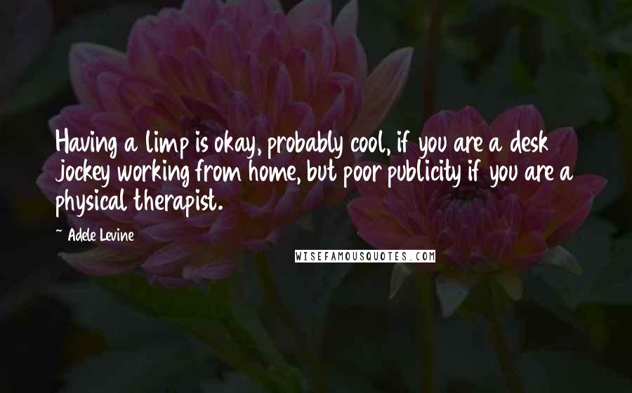 Adele Levine Quotes: Having a limp is okay, probably cool, if you are a desk jockey working from home, but poor publicity if you are a physical therapist.