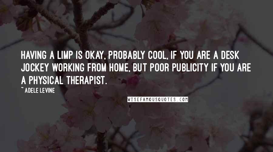 Adele Levine Quotes: Having a limp is okay, probably cool, if you are a desk jockey working from home, but poor publicity if you are a physical therapist.