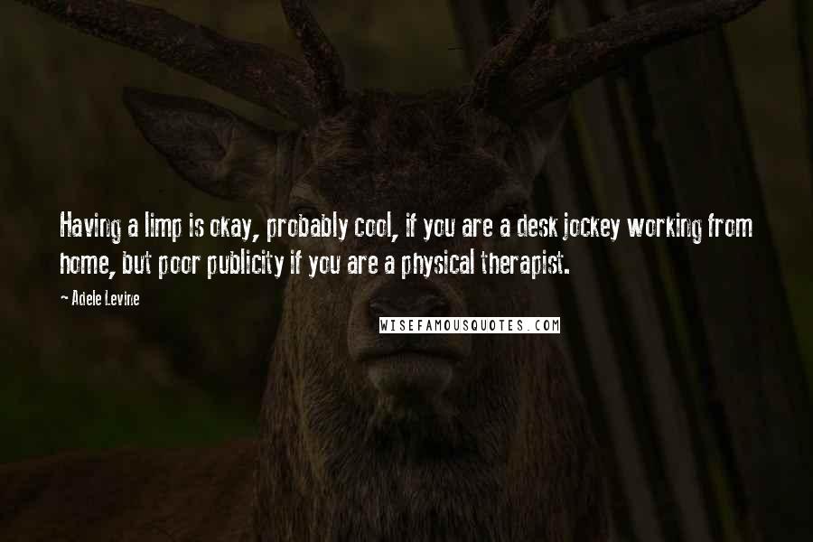 Adele Levine Quotes: Having a limp is okay, probably cool, if you are a desk jockey working from home, but poor publicity if you are a physical therapist.