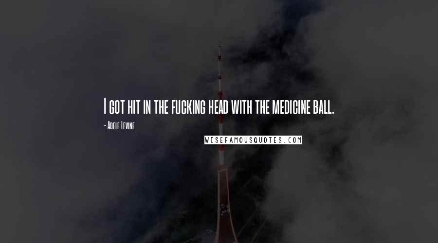 Adele Levine Quotes: I got hit in the fucking head with the medicine ball.