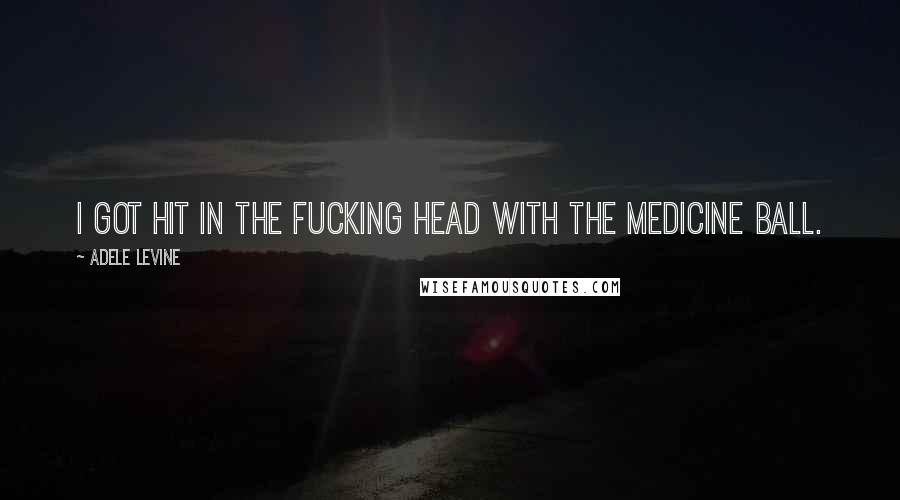 Adele Levine Quotes: I got hit in the fucking head with the medicine ball.
