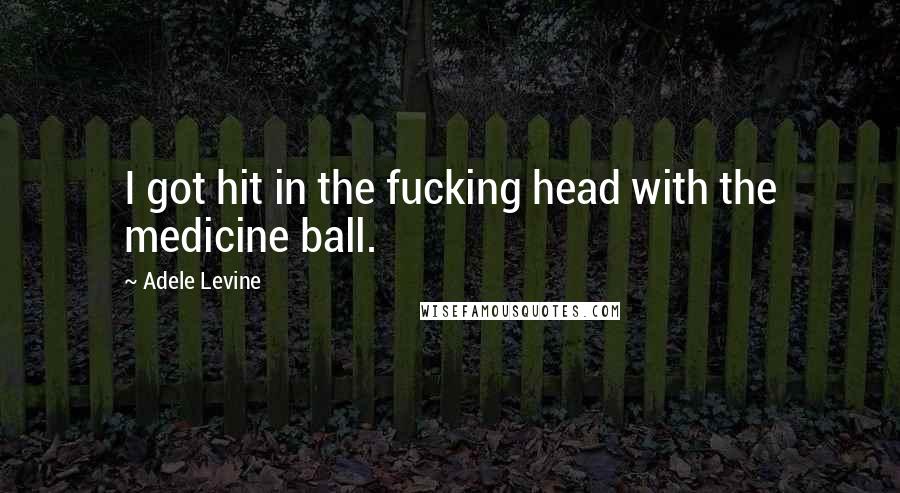 Adele Levine Quotes: I got hit in the fucking head with the medicine ball.