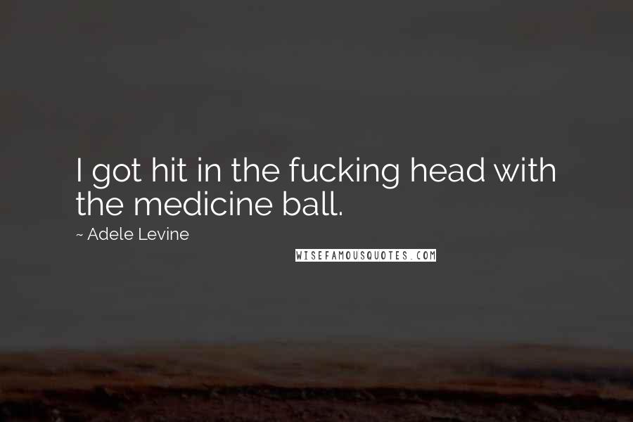 Adele Levine Quotes: I got hit in the fucking head with the medicine ball.