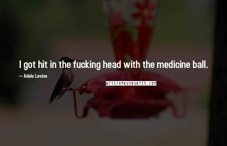 Adele Levine Quotes: I got hit in the fucking head with the medicine ball.
