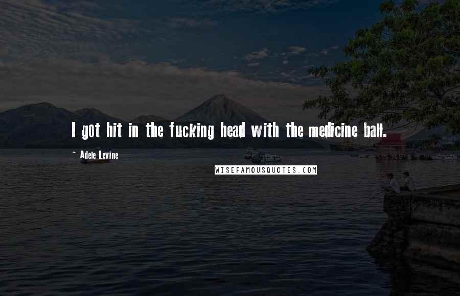 Adele Levine Quotes: I got hit in the fucking head with the medicine ball.