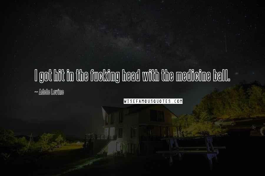 Adele Levine Quotes: I got hit in the fucking head with the medicine ball.