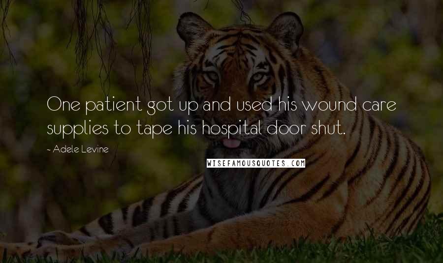 Adele Levine Quotes: One patient got up and used his wound care supplies to tape his hospital door shut.