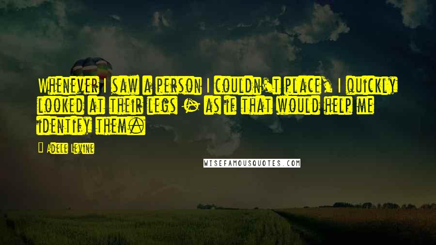 Adele Levine Quotes: Whenever I saw a person I couldn't place, I quickly looked at their legs - as if that would help me identify them.