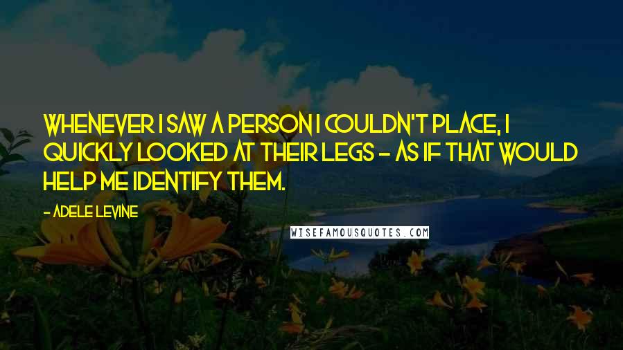 Adele Levine Quotes: Whenever I saw a person I couldn't place, I quickly looked at their legs - as if that would help me identify them.