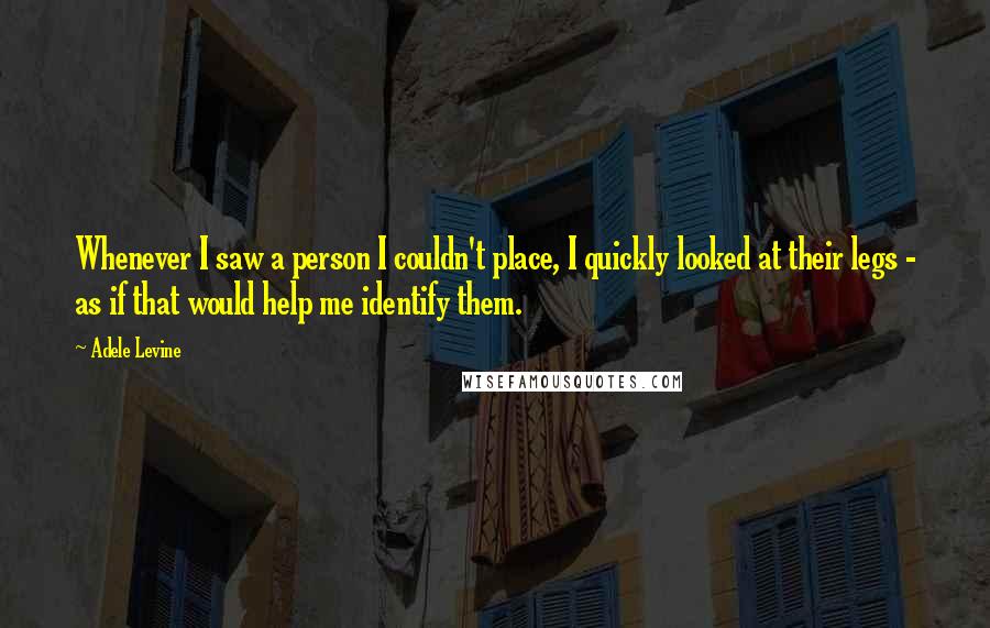 Adele Levine Quotes: Whenever I saw a person I couldn't place, I quickly looked at their legs - as if that would help me identify them.