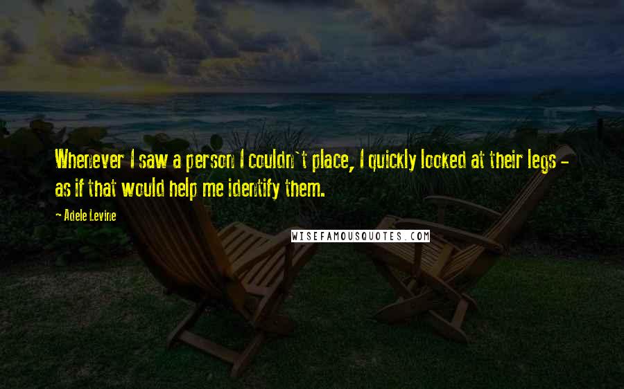 Adele Levine Quotes: Whenever I saw a person I couldn't place, I quickly looked at their legs - as if that would help me identify them.