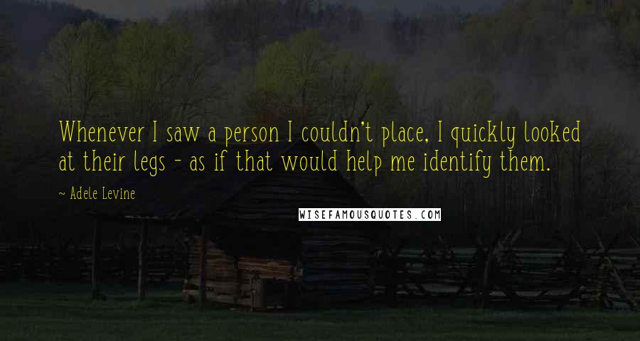 Adele Levine Quotes: Whenever I saw a person I couldn't place, I quickly looked at their legs - as if that would help me identify them.