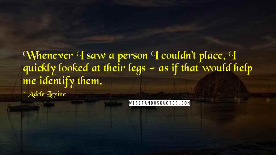 Adele Levine Quotes: Whenever I saw a person I couldn't place, I quickly looked at their legs - as if that would help me identify them.