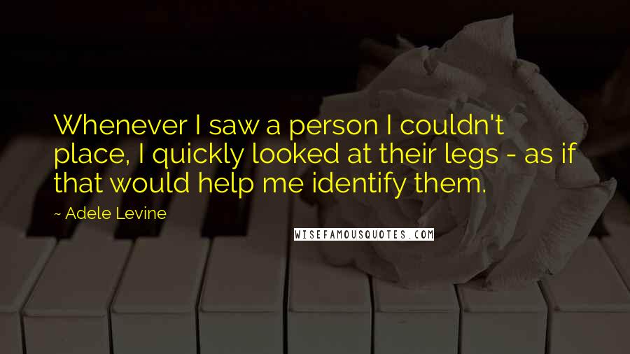 Adele Levine Quotes: Whenever I saw a person I couldn't place, I quickly looked at their legs - as if that would help me identify them.