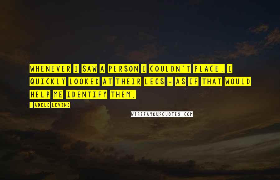 Adele Levine Quotes: Whenever I saw a person I couldn't place, I quickly looked at their legs - as if that would help me identify them.