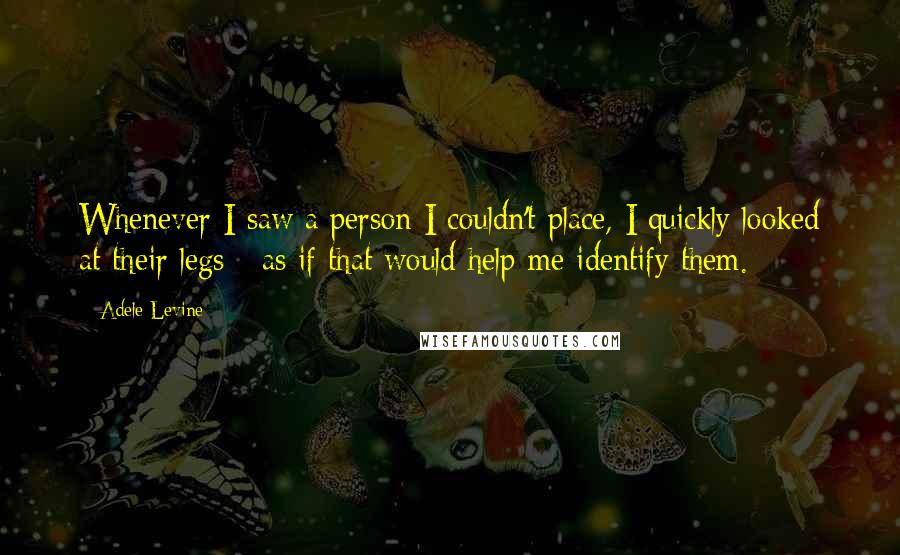 Adele Levine Quotes: Whenever I saw a person I couldn't place, I quickly looked at their legs - as if that would help me identify them.