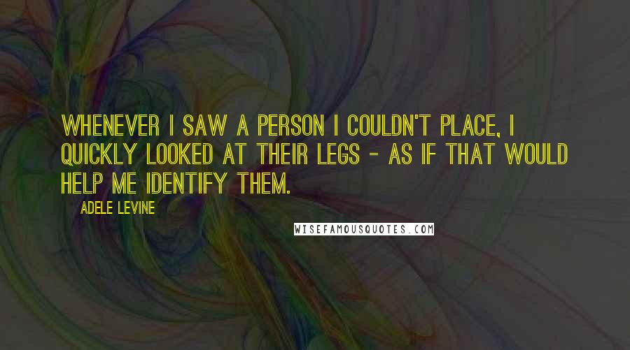 Adele Levine Quotes: Whenever I saw a person I couldn't place, I quickly looked at their legs - as if that would help me identify them.
