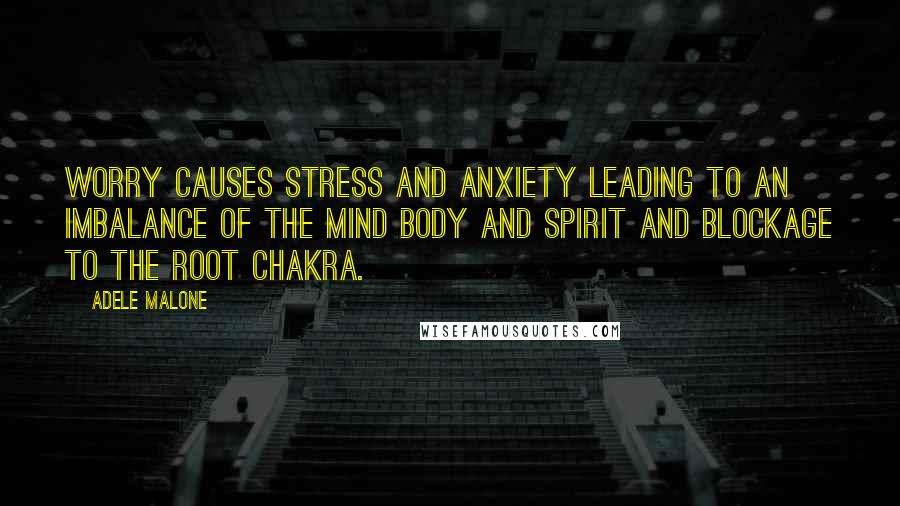 Adele Malone Quotes: Worry causes stress and anxiety leading to an imbalance of the mind body and spirit and blockage to the root chakra.