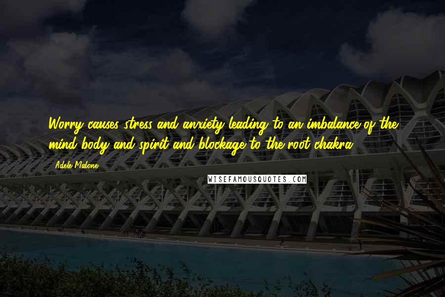 Adele Malone Quotes: Worry causes stress and anxiety leading to an imbalance of the mind body and spirit and blockage to the root chakra.