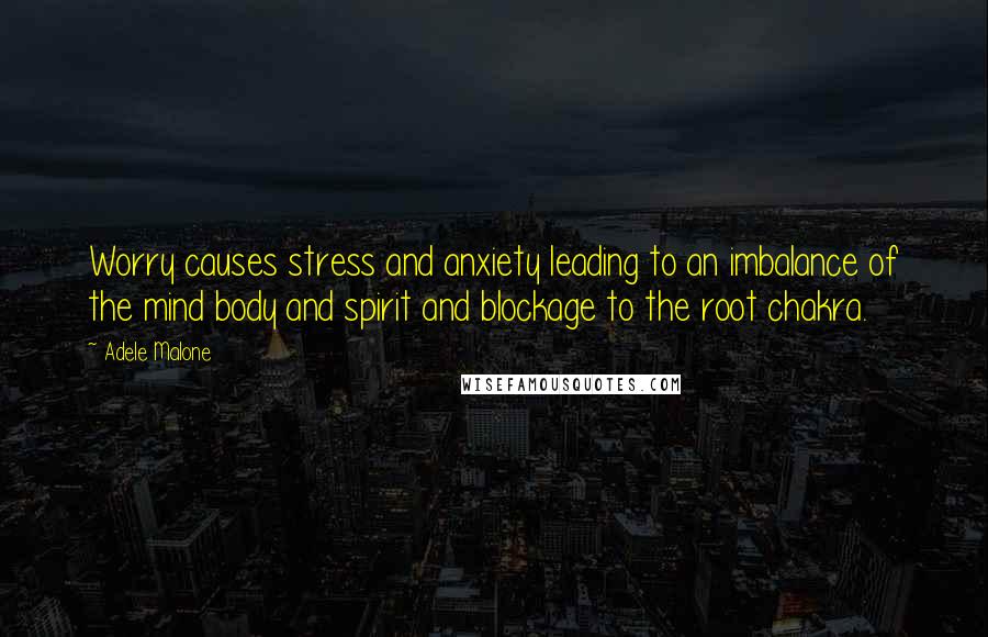 Adele Malone Quotes: Worry causes stress and anxiety leading to an imbalance of the mind body and spirit and blockage to the root chakra.