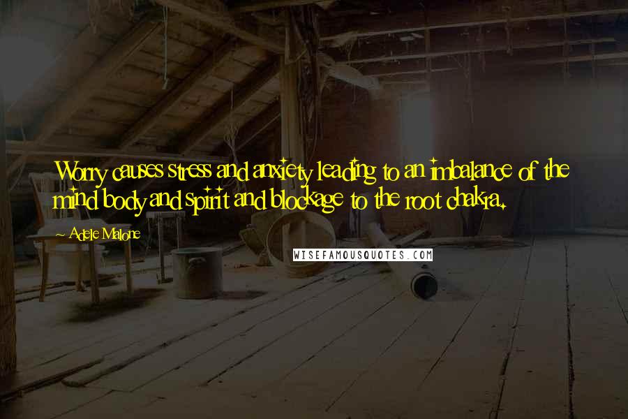 Adele Malone Quotes: Worry causes stress and anxiety leading to an imbalance of the mind body and spirit and blockage to the root chakra.