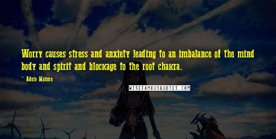 Adele Malone Quotes: Worry causes stress and anxiety leading to an imbalance of the mind body and spirit and blockage to the root chakra.