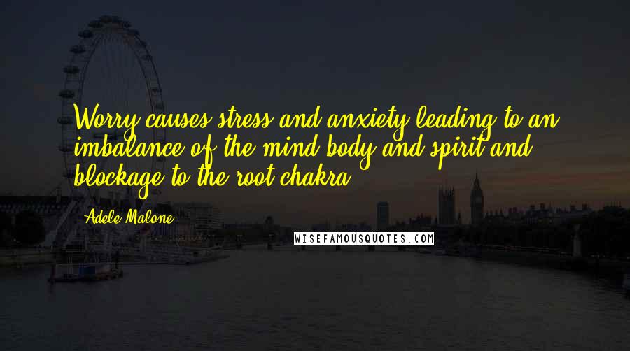 Adele Malone Quotes: Worry causes stress and anxiety leading to an imbalance of the mind body and spirit and blockage to the root chakra.